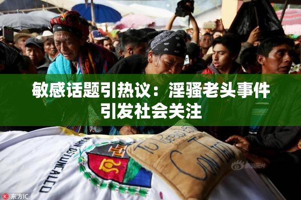 敏感话题引热议：淫骚老头事件引发社会关注