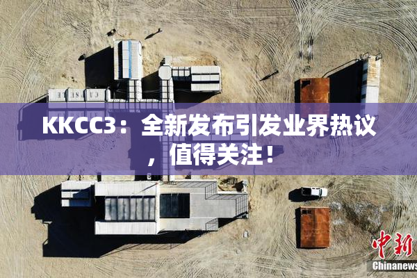 KKCC3：全新发布引发业界热议，值得关注！