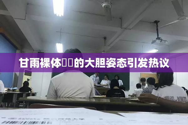 甘雨裸体❌‌的大胆姿态引发热议