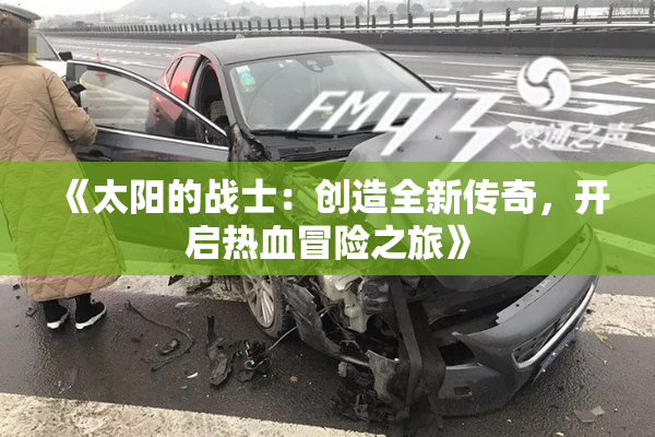 《太阳的战士：创造全新传奇，开启热血冒险之旅》