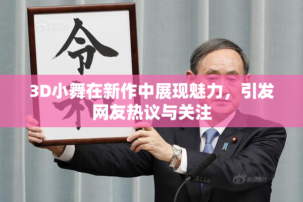 3D小舞在新作中展现魅力，引发网友热议与关注