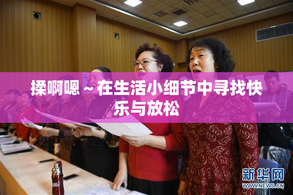揉啊嗯～在生活小细节中寻找快乐与放松