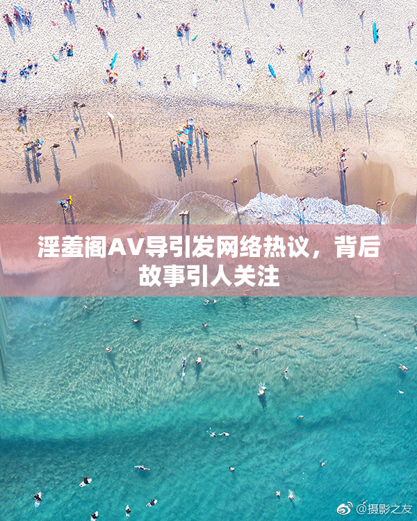 淫羞阁AV导引发网络热议，背后故事引人关注