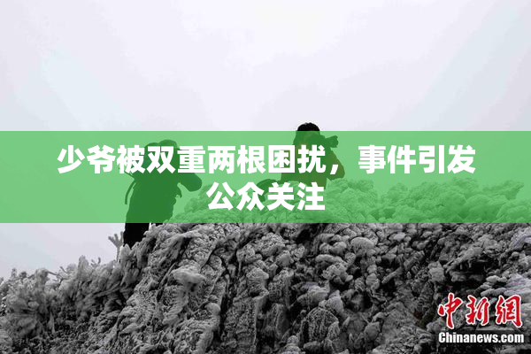 少爷被双重两根困扰，事件引发公众关注