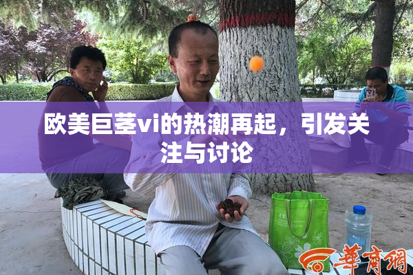 欧美巨茎vi的热潮再起，引发关注与讨论