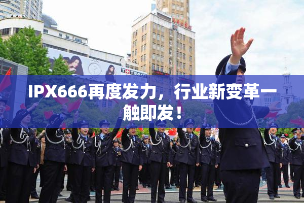 IPX666再度发力，行业新变革一触即发！