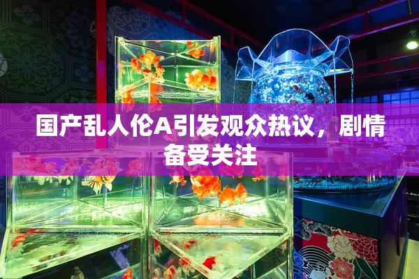 国产乱人伦A引发观众热议，剧情备受关注