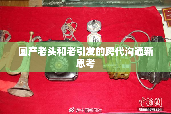 国产老头和老引发的跨代沟通新思考