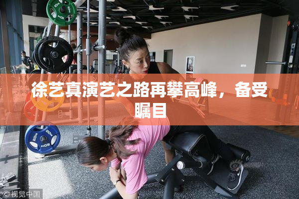 徐艺真演艺之路再攀高峰，备受瞩目