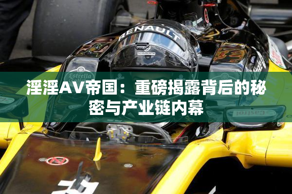 淫淫AV帝国：重磅揭露背后的秘密与产业链内幕