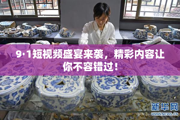 9·1短视频盛宴来袭，精彩内容让你不容错过！