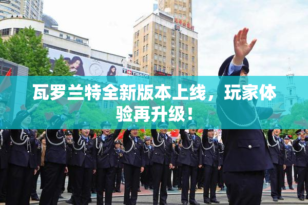 瓦罗兰特全新版本上线，玩家体验再升级！