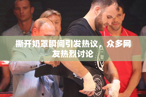 撕开奶罩瞬间引发热议，众多网友热烈讨论