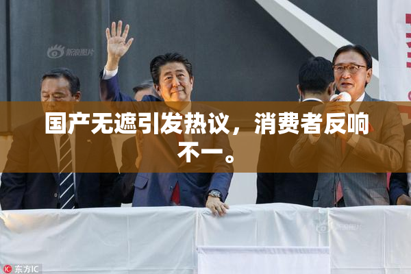 国产无遮引发热议，消费者反响不一。