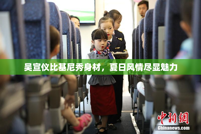 吴宣仪比基尼秀身材，夏日风情尽显魅力