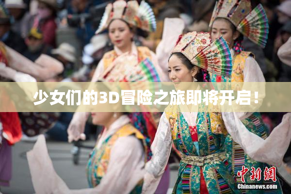 少女们的3D冒险之旅即将开启！