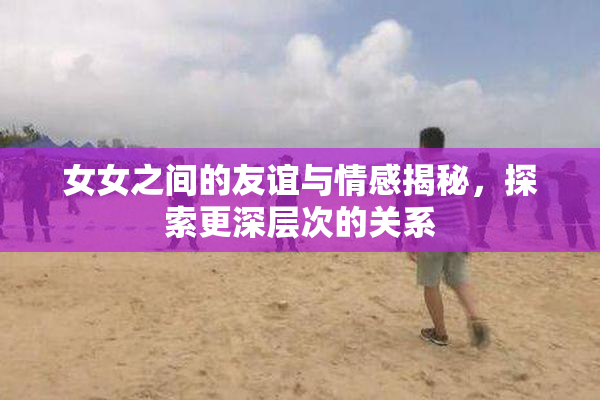 女女之间的友谊与情感揭秘，探索更深层次的关系