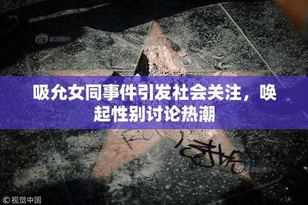 吸允女同事件引发社会关注，唤起性别讨论热潮