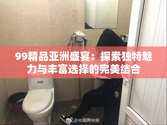 99精品亚洲盛宴：探索独特魅力与丰富选择的完美结合