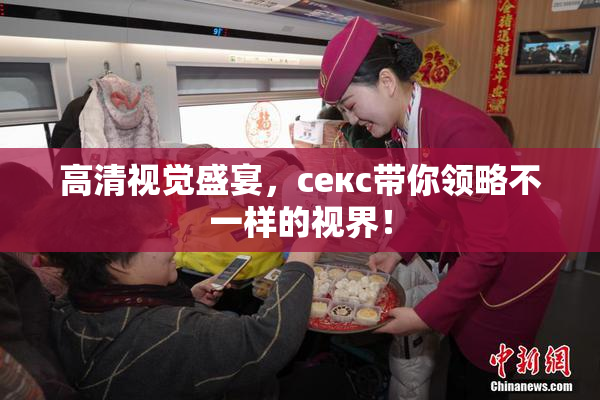 高清视觉盛宴，ceкс带你领略不一样的视界！