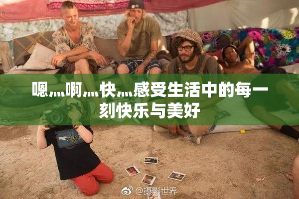 嗯灬啊灬快灬感受生活中的每一刻快乐与美好