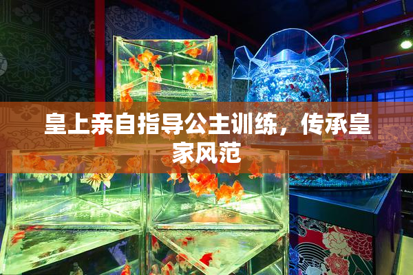 皇上亲自指导公主训练，传承皇家风范