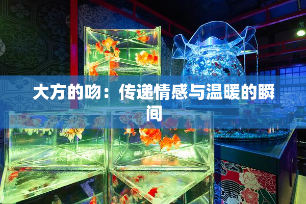大方的吻：传递情感与温暖的瞬间