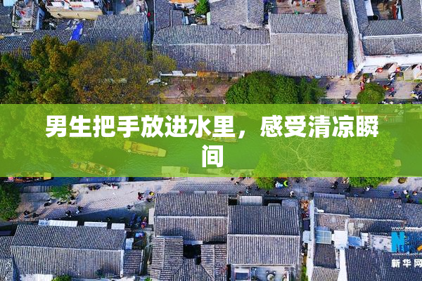 男生把手放进水里，感受清凉瞬间