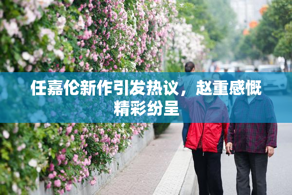 任嘉伦新作引发热议，赵重感慨精彩纷呈