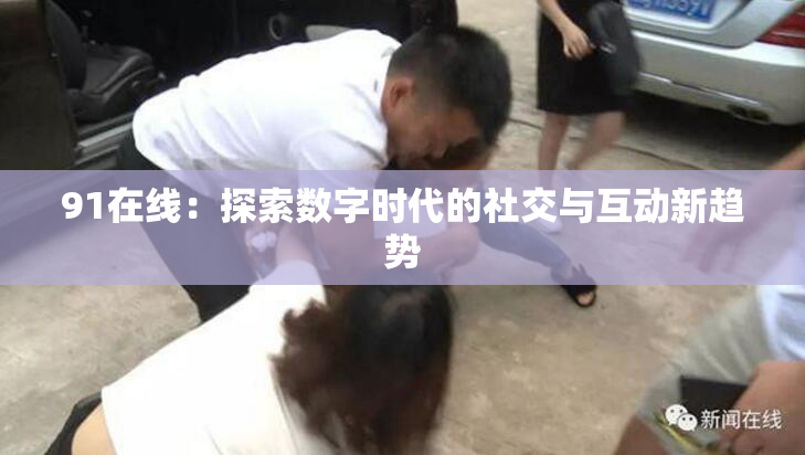 91在线：探索数字时代的社交与互动新趋势