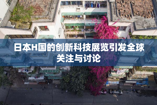日本H国的创新科技展览引发全球关注与讨论