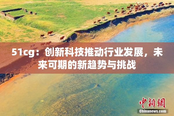 51cg：创新科技推动行业发展，未来可期的新趋势与挑战