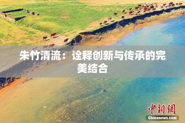 朱竹清流：诠释创新与传承的完美结合