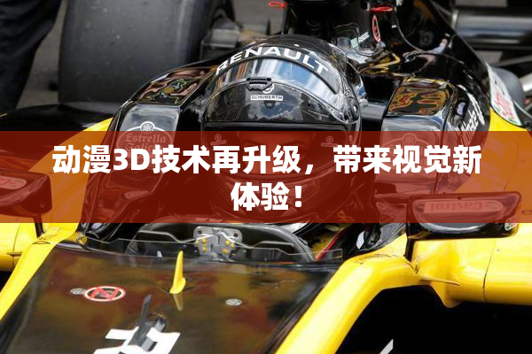 动漫3D技术再升级，带来视觉新体验！