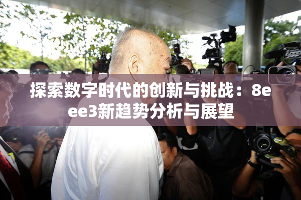 探索数字时代的创新与挑战：8eee3新趋势分析与展望