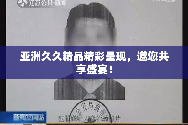 亚洲久久精品精彩呈现，邀您共享盛宴！
