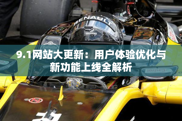 9.1网站大更新：用户体验优化与新功能上线全解析