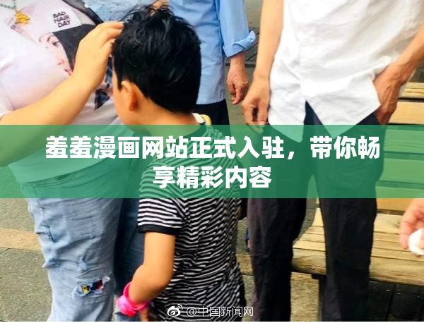 羞羞漫画网站正式入驻，带你畅享精彩内容