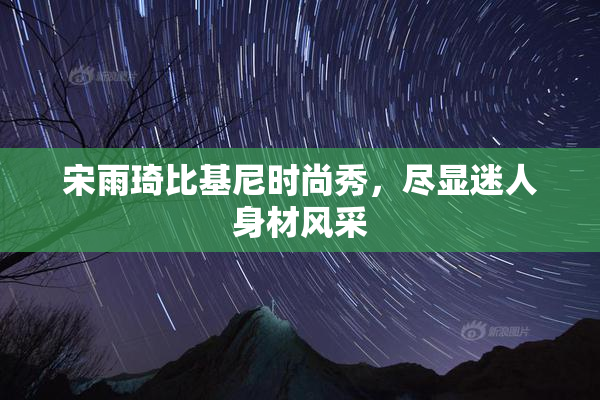 宋雨琦比基尼时尚秀，尽显迷人身材风采