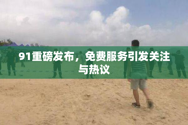 91重磅发布，免费服务引发关注与热议
