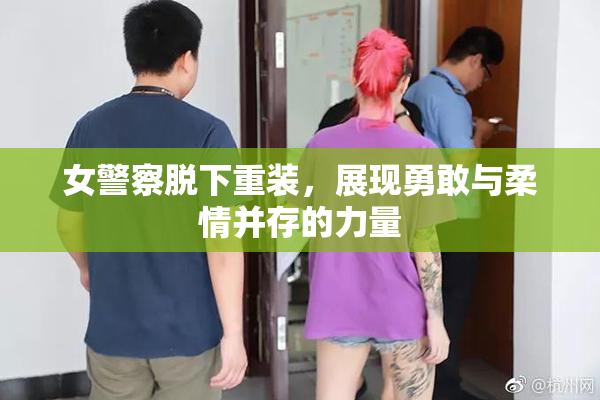 女警察脱下重装，展现勇敢与柔情并存的力量