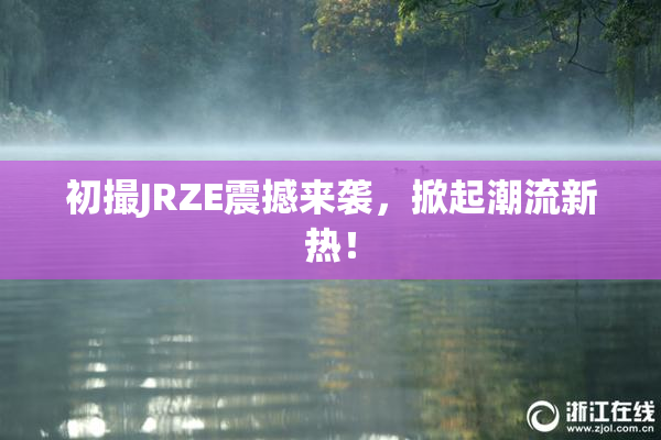 初撮JRZE震撼来袭，掀起潮流新热！