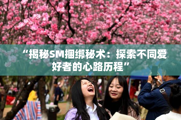 “揭秘SM捆绑秘术：探索不同爱好者的心路历程”