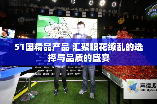 51国精品产品 汇聚眼花缭乱的选择与品质的盛宴