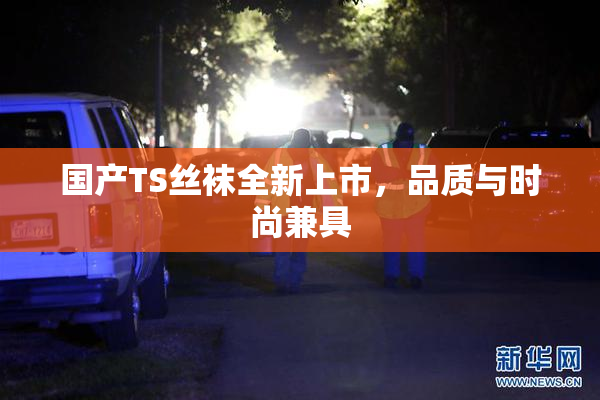 国产TS丝袜全新上市，品质与时尚兼具