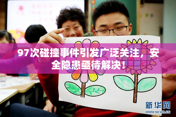 97次碰撞事件引发广泛关注，安全隐患亟待解决！