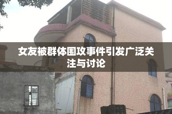 女友被群体围攻事件引发广泛关注与讨论