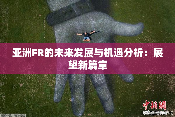 亚洲FR的未来发展与机遇分析：展望新篇章