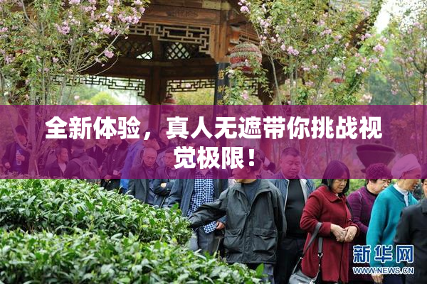 全新体验，真人无遮带你挑战视觉极限！