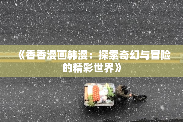 《香香漫画韩漫：探索奇幻与冒险的精彩世界》